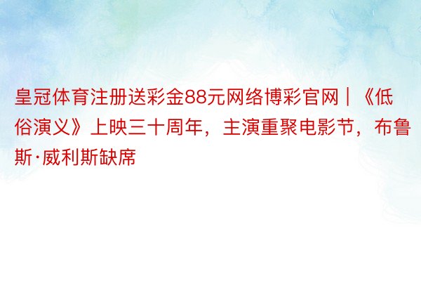 皇冠体育注册送彩金88元网络博彩官网 | 《低俗演义》上映三十周年，主演重聚电影节，布鲁斯·威利斯缺席