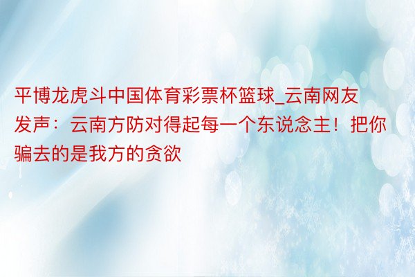 平博龙虎斗中国体育彩票杯篮球_云南网友发声：云南方防对得起每一个东说念主！把你骗去的是我方的贪欲