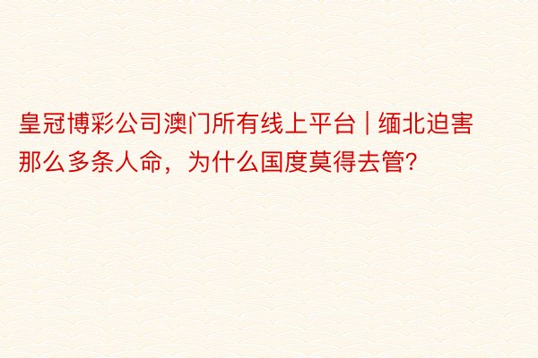 皇冠博彩公司澳门所有线上平台 | 缅北迫害那么多条人命，为什么国度莫得去管？