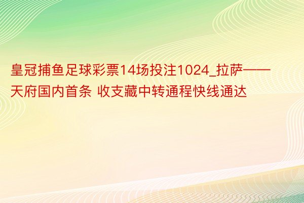 皇冠捕鱼足球彩票14场投注1024_拉萨——天府国内首条 收支藏中转通程快线通达