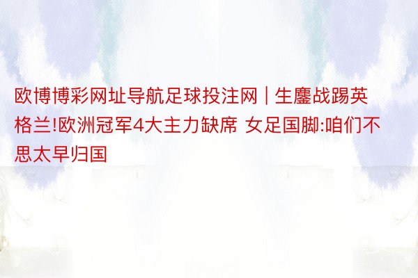 欧博博彩网址导航足球投注网 | 生鏖战踢英格兰!欧洲冠军4大主力缺席 女足国脚:咱们不思太早归国