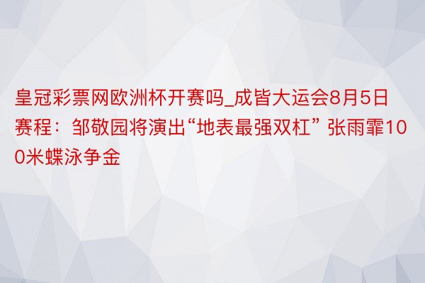 皇冠彩票网欧洲杯开赛吗_成皆大运会8月5日赛程：邹敬园将演出“地表最强双杠” 张雨霏100米蝶泳争金