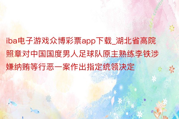 iba电子游戏众博彩票app下载_湖北省高院照章对中国国度男人足球队原主熟练李铁涉嫌纳贿等行恶一案作出指定统领决定