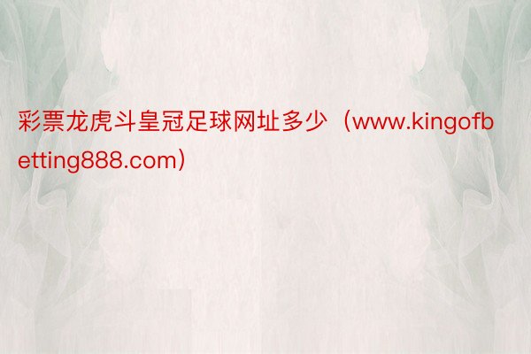 彩票龙虎斗皇冠足球网址多少（www.kingofbetting888.com）