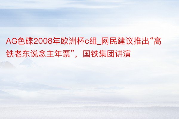 AG色碟2008年欧洲杯c组_网民建议推出“高铁老东说念主年票”，国铁集团讲演