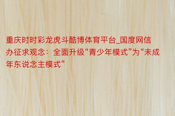 重庆时时彩龙虎斗酷博体育平台_国度网信办征求观念：全面升级“青少年模式”为“未成年东说念主模式”