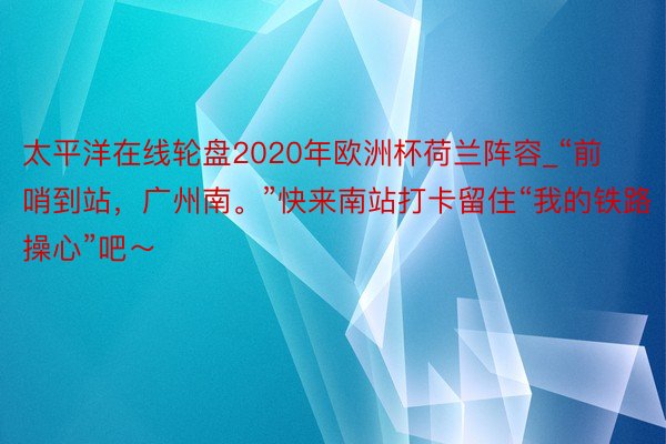 太平洋在线轮盘2020年欧洲杯荷兰阵容_“前哨到站，广州南。”快来南站打卡留住“我的铁路操心”吧～