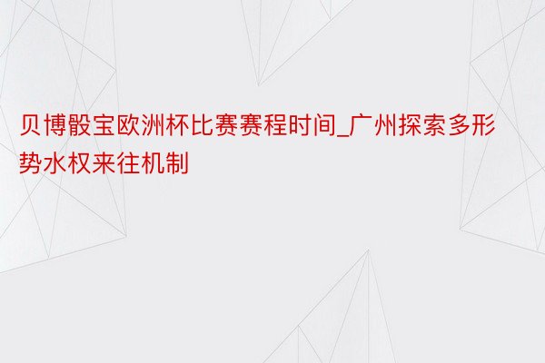 贝博骰宝欧洲杯比赛赛程时间_广州探索多形势水权来往机制