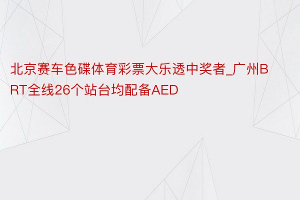 北京赛车色碟体育彩票大乐透中奖者_广州BRT全线26个站台均配备AED