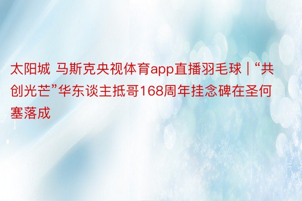 太阳城 马斯克央视体育app直播羽毛球 | “共创光芒”华东谈主抵哥168周年挂念碑在圣何塞落成