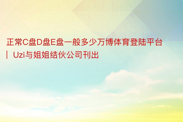 正常C盘D盘E盘一般多少万博体育登陆平台 |  Uzi与姐姐结伙公司刊出