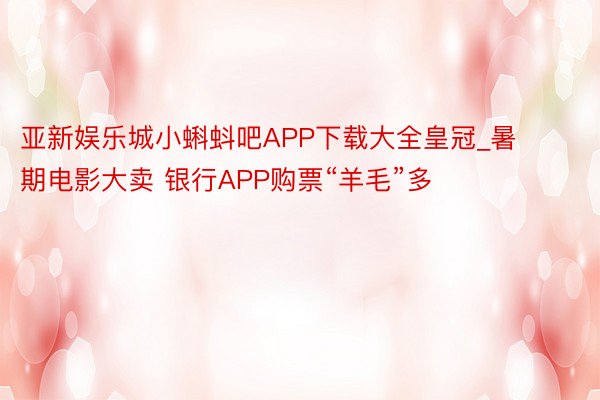 亚新娱乐城小蝌蚪吧APP下载大全皇冠_暑期电影大卖 银行APP购票“羊毛”多