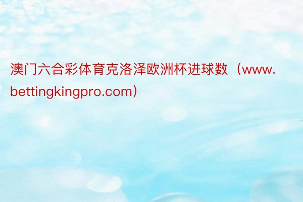 澳门六合彩体育克洛泽欧洲杯进球数（www.bettingkingpro.com）