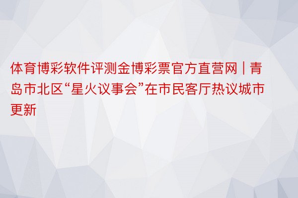 体育博彩软件评测金博彩票官方直营网 | 青岛市北区“星火议事会”在市民客厅热议城市更新