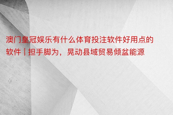 澳门皇冠娱乐有什么体育投注软件好用点的软件 | 担手脚为，晃动县域贸易倾盆能源