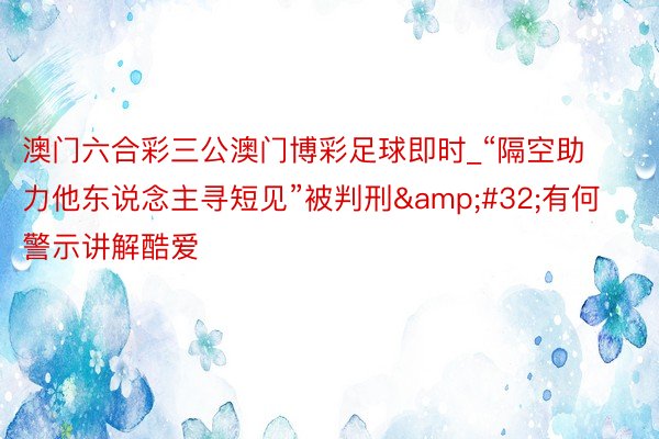 澳门六合彩三公澳门博彩足球即时_“隔空助力他东说念主寻短见”被判刑&#32;有何警示讲解酷爱