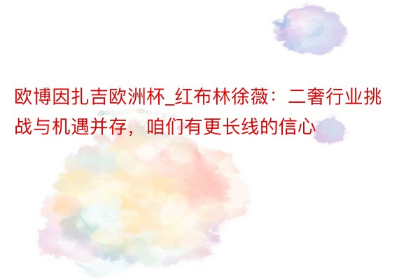 欧博因扎吉欧洲杯_红布林徐薇：二奢行业挑战与机遇并存，咱们有更长线的信心