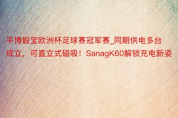 平博骰宝欧洲杯足球赛冠军赛_同期供电多台成立，可直立式磁吸！SanagK60解锁充电新姿