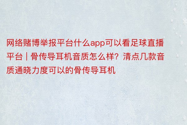 网络赌博举报平台什么app可以看足球直播平台 | 骨传导耳机音质怎么样？清点几款音质通晓力度可以的骨传导耳机