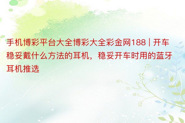 手机博彩平台大全博彩大全彩金网188 | 开车稳妥戴什么方法的耳机，稳妥开车时用的蓝牙耳机推选