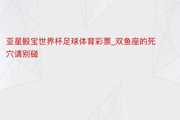 亚星骰宝世界杯足球体育彩票_双鱼座的死穴请别碰