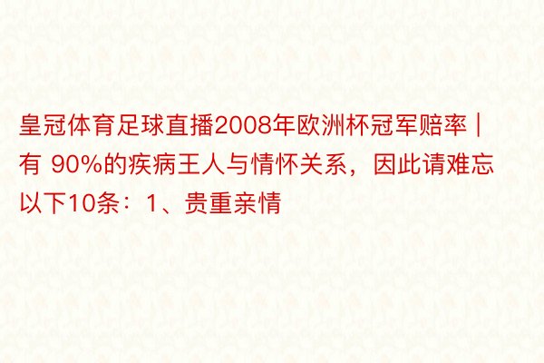 皇冠体育足球直播2008年欧洲杯冠军赔率 | 有 90%的疾病王人与情怀关系，因此请难忘以下10条：1、贵重亲情