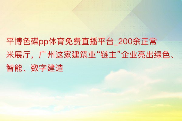 平博色碟pp体育免费直播平台_200余正常米展厅，广州这家建筑业“链主”企业亮出绿色、智能、数字建造