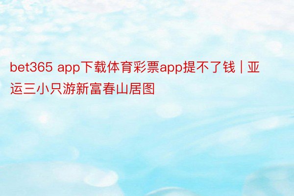 bet365 app下载体育彩票app提不了钱 | 亚运三小只游新富春山居图