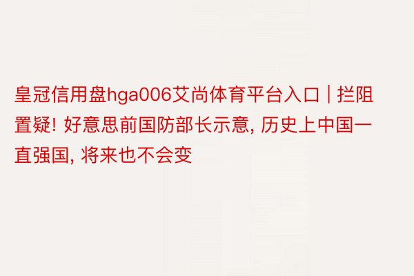 皇冠信用盘hga006艾尚体育平台入口 | 拦阻置疑! 好意思前国防部长示意, 历史上中国一直强国, 将来也不会变