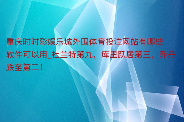 重庆时时彩娱乐城外围体育投注网站有哪些软件可以用_杜兰特第九，库里跃居第三，乔丹跌至第二！