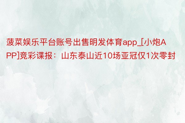 菠菜娱乐平台账号出售明发体育app_[小炮APP]竞彩谍报：山东泰山近10场亚冠仅1次零封