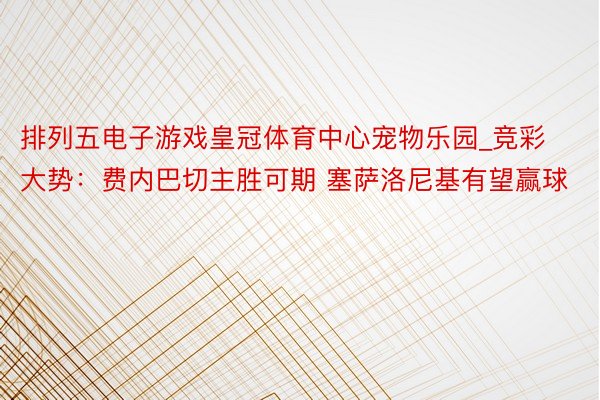 排列五电子游戏皇冠体育中心宠物乐园_竞彩大势：费内巴切主胜可期 塞萨洛尼基有望赢球