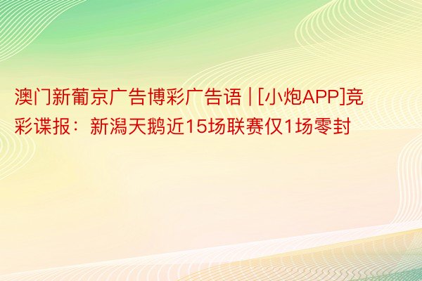 澳门新葡京广告博彩广告语 | [小炮APP]竞彩谍报：新潟天鹅近15场联赛仅1场零封