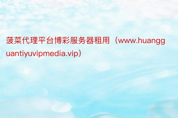 菠菜代理平台博彩服务器租用（www.huangguantiyuvipmedia.vip）