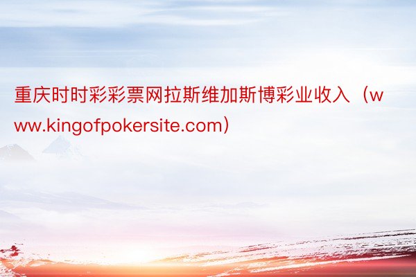 重庆时时彩彩票网拉斯维加斯博彩业收入（www.kingofpokersite.com）