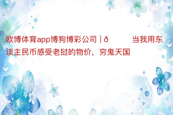 欧博体育app博狗博彩公司 | 🎀当我用东谈主民币感受老挝的物价，穷鬼天国‼️