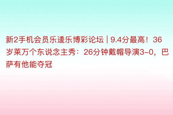 新2手机会员乐逶乐博彩论坛 | 9.4分最高！36岁莱万个东说念主秀：26分钟戴帽导演3-0，巴萨有他能夺冠