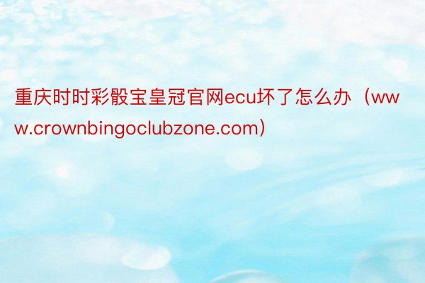 重庆时时彩骰宝皇冠官网ecu坏了怎么办（www.crownbingoclubzone.com）