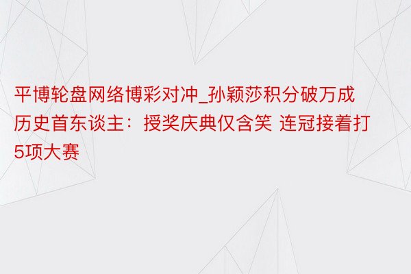 平博轮盘网络博彩对冲_孙颖莎积分破万成历史首东谈主：授奖庆典仅含笑 连冠接着打5项大赛