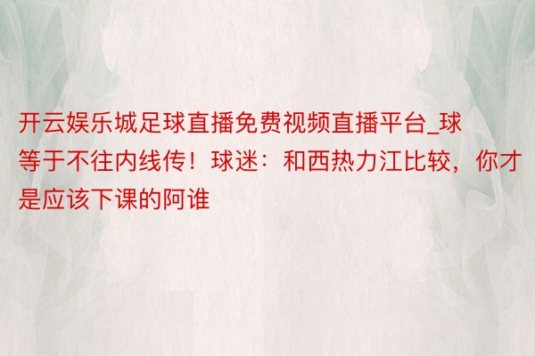 开云娱乐城足球直播免费视频直播平台_球等于不往内线传！球迷：和西热力江比较，你才是应该下课的阿谁