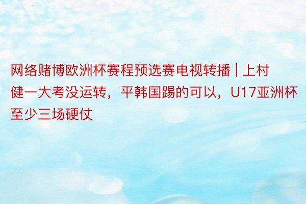 网络赌博欧洲杯赛程预选赛电视转播 | 上村健一大考没运转，平韩国踢的可以，U17亚洲杯至少三场硬仗