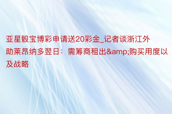 亚星骰宝博彩申请送20彩金_记者谈浙江外助莱昂纳多翌日：需筹商租出&购买用度以及战略