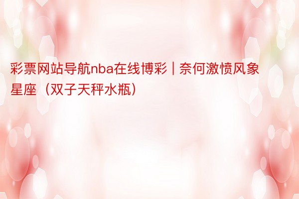 彩票网站导航nba在线博彩 | 奈何激愤风象星座（双子天秤水瓶）