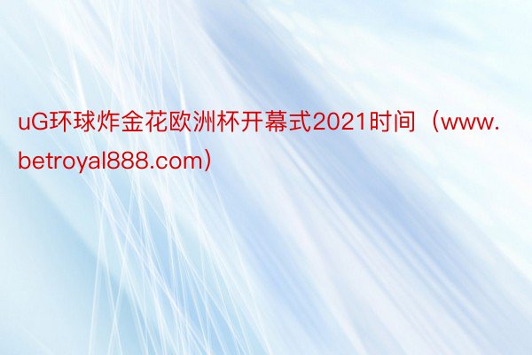 uG环球炸金花欧洲杯开幕式2021时间（www.betroyal888.com）