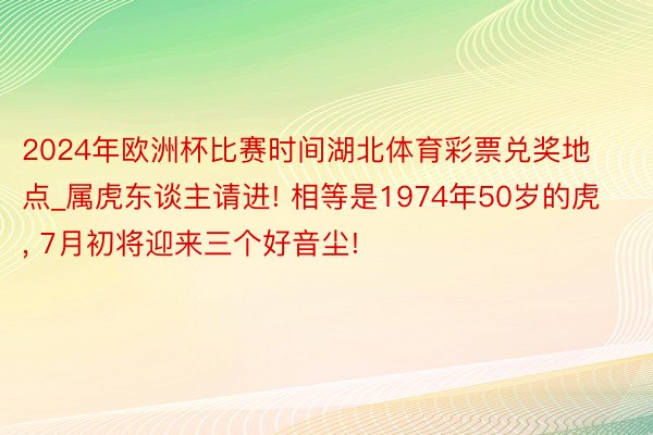 2024年欧洲杯比赛时间湖北体育彩票兑奖地点_属虎东谈主请进! 相等是1974年50岁的虎, 7月初将迎来三个好音尘!