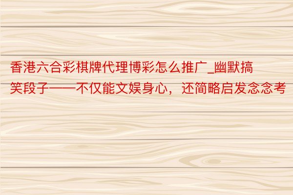 香港六合彩棋牌代理博彩怎么推广_幽默搞笑段子——不仅能文娱身心，还简略启发念念考