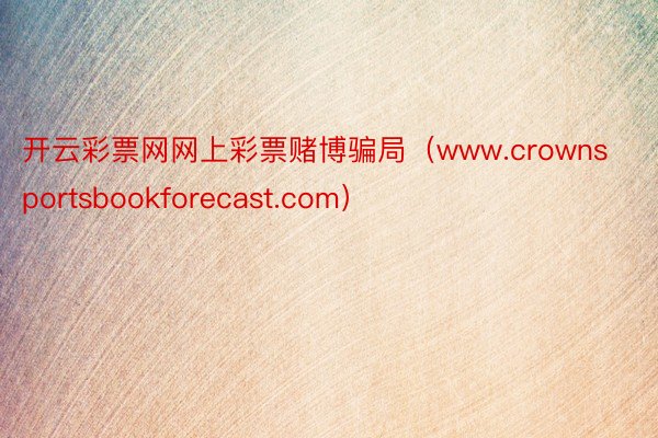 开云彩票网网上彩票赌博骗局（www.crownsportsbookforecast.com）