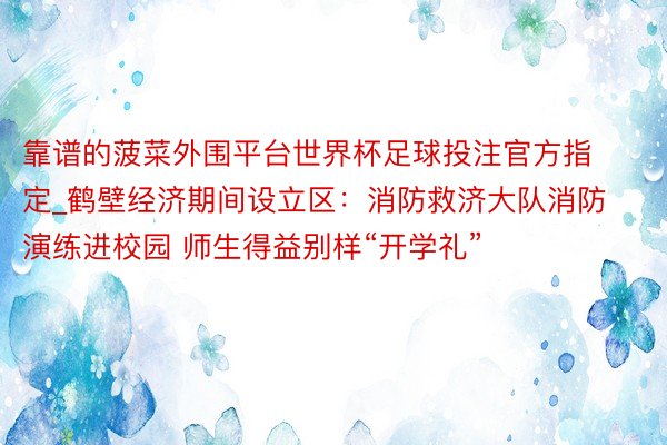 靠谱的菠菜外围平台世界杯足球投注官方指定_鹤壁经济期间设立区：消防救济大队消防演练进校园 师生得益别样“开学礼”