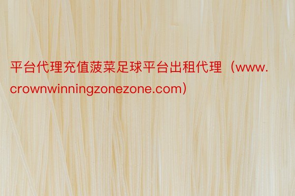 平台代理充值菠菜足球平台出租代理（www.crownwinningzonezone.com）