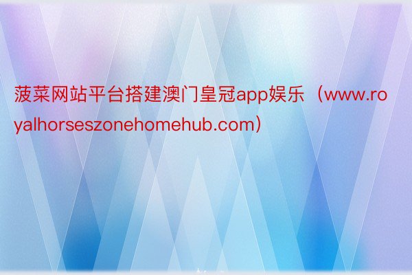 菠菜网站平台搭建澳门皇冠app娱乐（www.royalhorseszonehomehub.com）